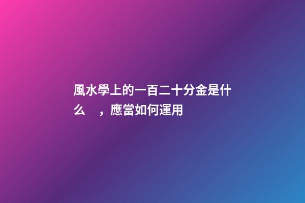 風水學上的一百二十分金是什么，應當如何運用